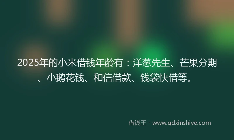 2025年的小米借钱年龄有：洋葱先生、芒果分期、小鹅花钱、和信借款、钱袋快借等。