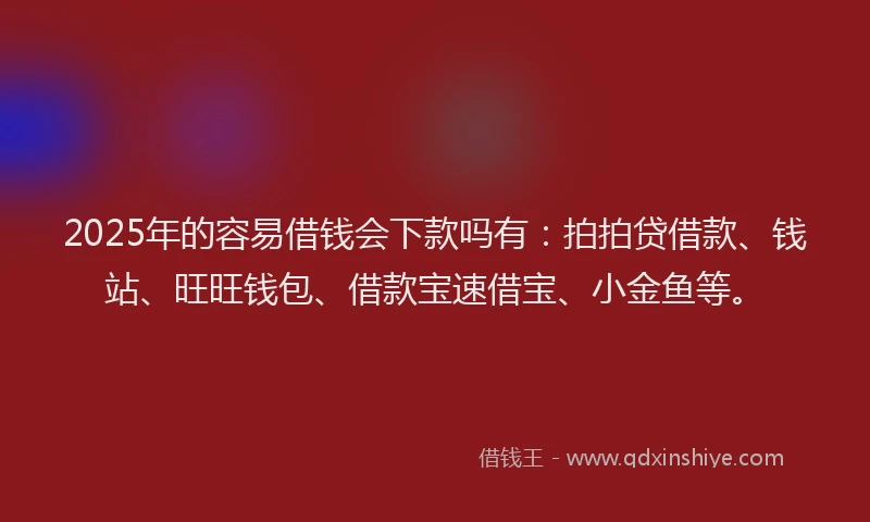 2025年的容易借钱会下款吗有：拍拍贷借款、钱站、旺旺钱包、借款宝速借宝、小金鱼等。