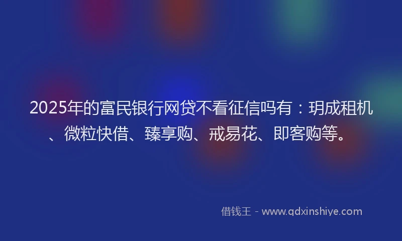 2025年的富民银行网贷不看征信吗有：玥成租机、微粒快借、臻享购、戒易花、即客购等。