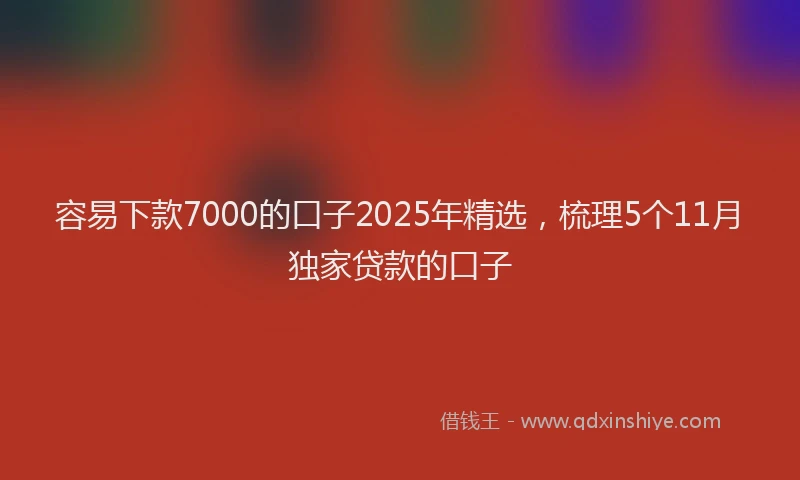 容易下款7000的口子2025年精选，梳理5个11月独家贷款的口子