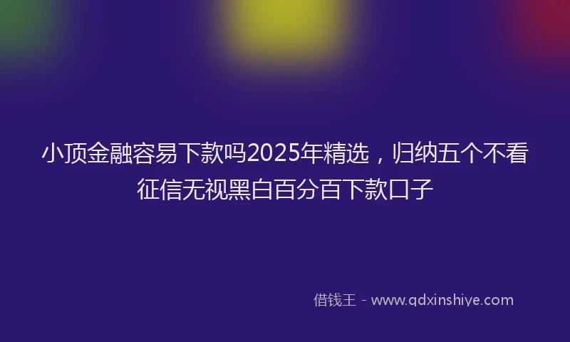 小顶金融容易下款吗2025年精选，归纳五个不看征信无视黑白百分百下款口子