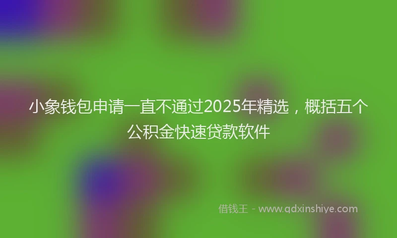 小象钱包申请一直不通过2025年精选，概括五个公积金快速贷款软件