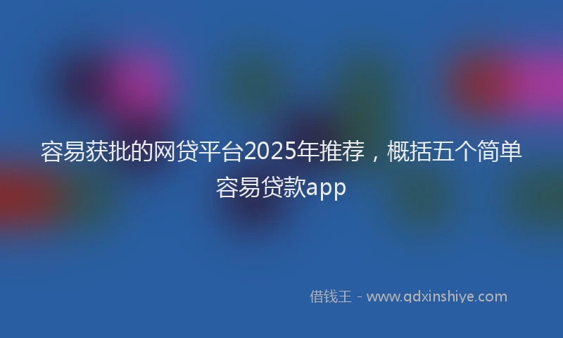 容易获批的网贷平台2025年推荐，概括五个简单容易贷款app
