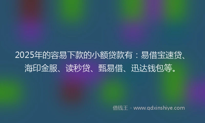 2025年的容易下款的小额贷款有：易借宝速贷、海印金服、读秒贷、甄易借、迅达钱包等。