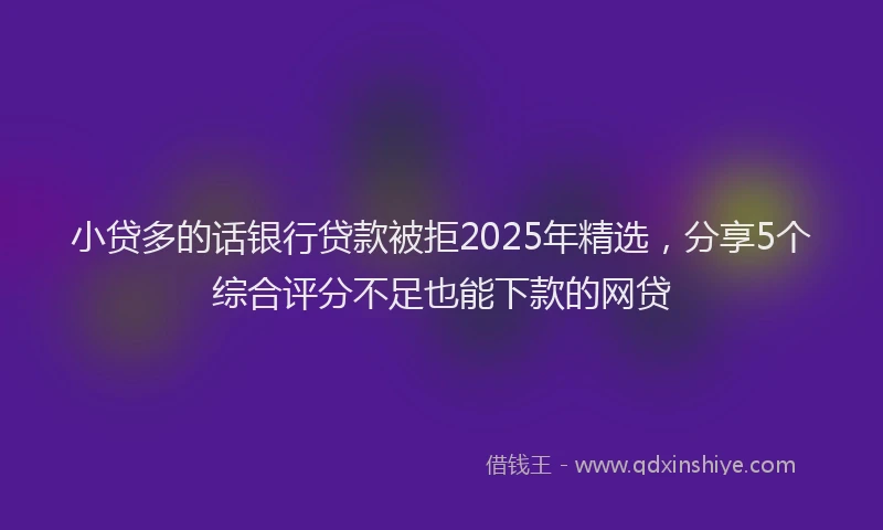小贷多的话银行贷款被拒2025年精选，分享5个综合评分不足也能下款的网贷
