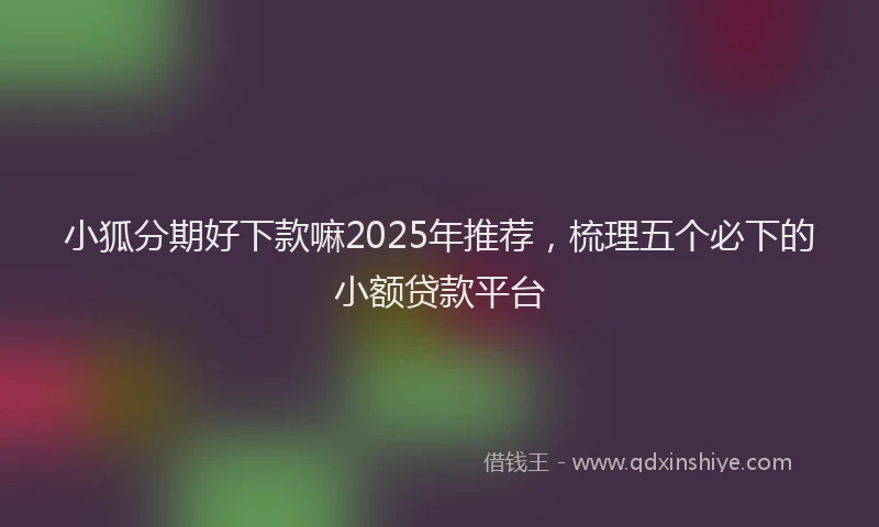 小狐分期好下款嘛2025年推荐，梳理五个必下的小额贷款平台