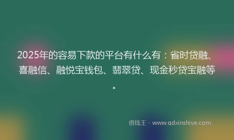 2025年的容易下款的平台有什么有：省时贷融、喜融信、融悦宝钱包、翡翠贷、现金秒贷宝融等。