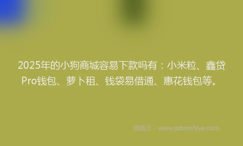 2025年的小狗商城容易下款吗有：小米粒、鑫贷Pro钱包、萝卜租、钱袋易借通、惠花钱包等。