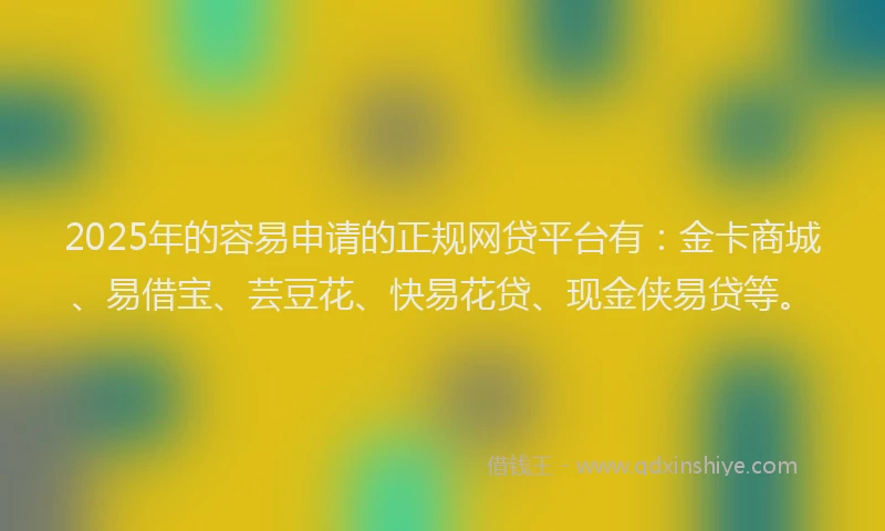 2025年的容易申请的正规网贷平台有：金卡商城、易借宝、芸豆花、快易花贷、现金侠易贷等。