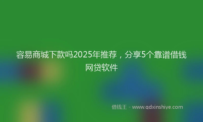 容易商城下款吗2025年推荐，分享5个靠谱借钱网贷软件