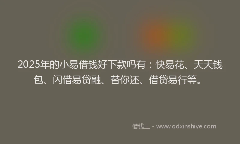 2025年的小易借钱好下款吗有：快易花、天天钱包、闪借易贷融、替你还、借贷易行等。