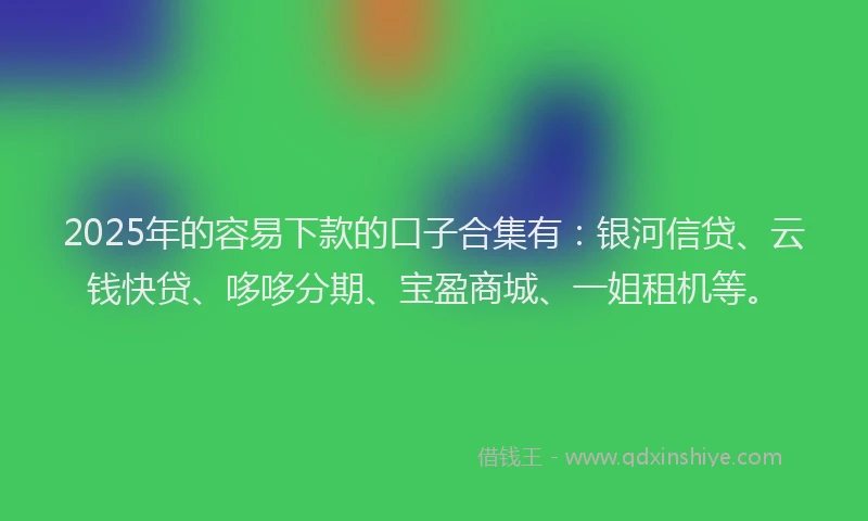 2025年的容易下款的口子合集有：银河信贷、云钱快贷、哆哆分期、宝盈商城、一姐租机等。