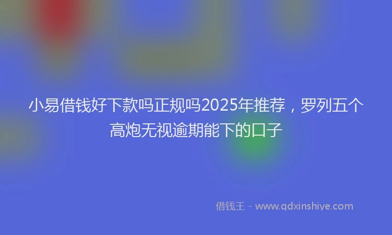 小易借钱好下款吗正规吗2025年推荐，罗列五个高炮无视逾期能下的口子