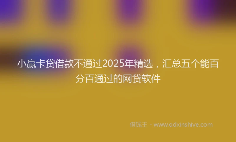 小赢卡贷借款不通过2025年精选，汇总五个能百分百通过的网贷软件