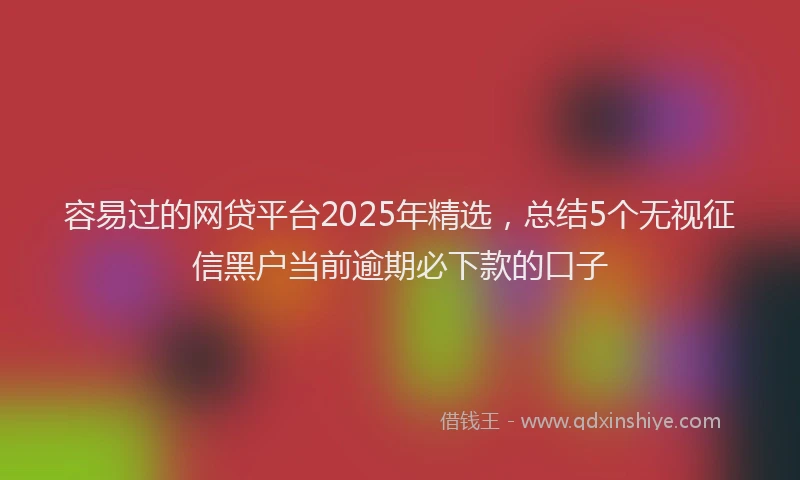 容易过的网贷平台2025年精选，总结5个无视征信黑户当前逾期必下款的口子