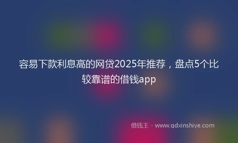 容易下款利息高的网贷2025年推荐，盘点5个比较靠谱的借钱app