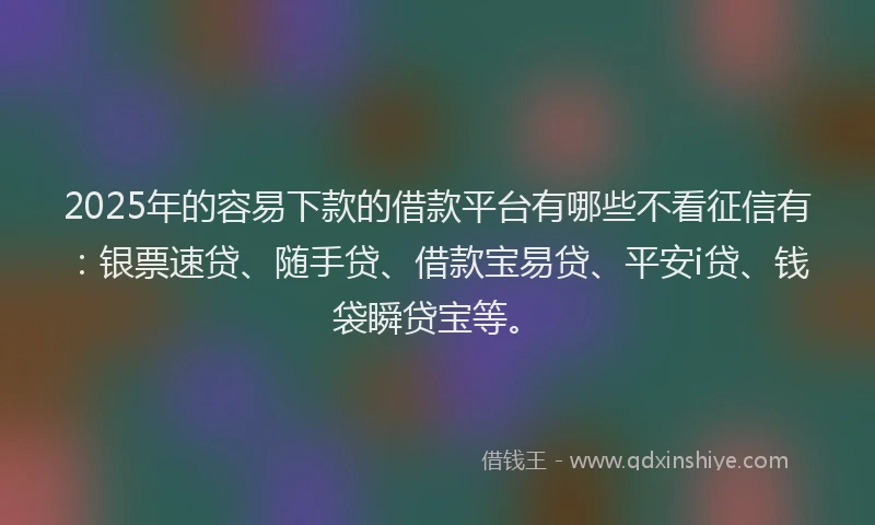 2025年的容易下款的借款平台有哪些不看征信有：银票速贷、随手贷、借款宝易贷、平安i贷、钱袋瞬贷宝等。