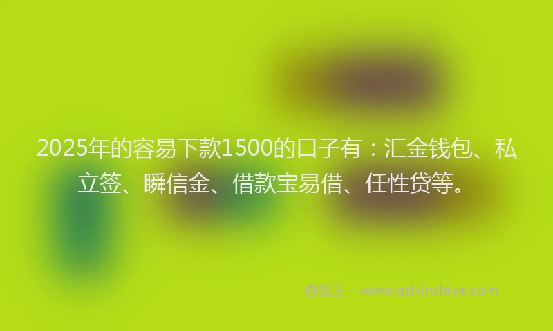 2025年的容易下款1500的口子有：汇金钱包、私立签、瞬信金、借款宝易借、任性贷等。