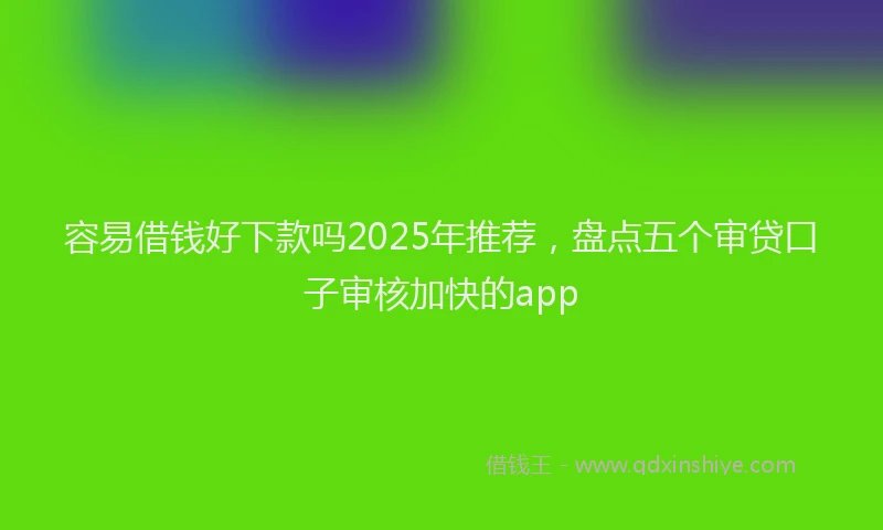 容易借钱好下款吗2025年推荐，盘点五个审贷口子审核加快的app