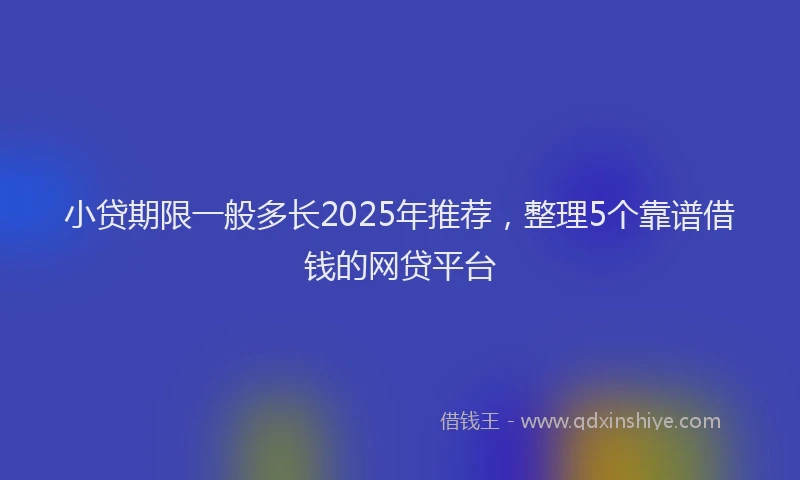 小贷期限一般多长2025年推荐，整理5个靠谱借钱的网贷平台