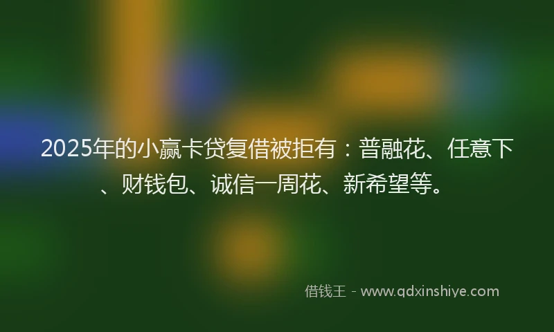 2025年的小赢卡贷复借被拒有：普融花、任意下、财钱包、诚信一周花、新希望等。
