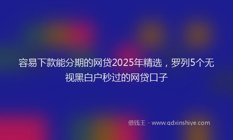 容易下款能分期的网贷2025年精选，罗列5个无视黑白户秒过的网贷口子