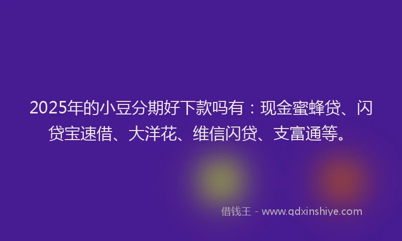 2025年的小豆分期好下款吗有：现金蜜蜂贷、闪贷宝速借、大洋花、维信闪贷、支富通等。