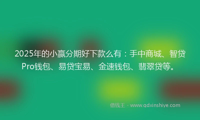 2025年的小赢分期好下款么有：手中商城、智贷Pro钱包、易贷宝易、金速钱包、翡翠贷等。