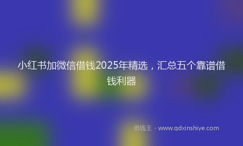 小红书加微信借钱2025年精选，汇总五个靠谱借钱利器