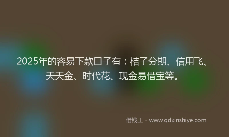 2025年的容易下款口子有：桔子分期、信用飞、天天金、时代花、现金易借宝等。