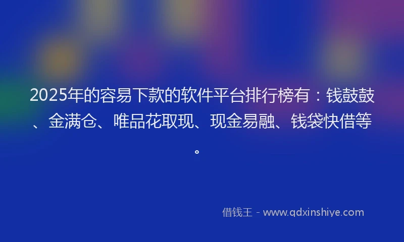 2025年的容易下款的软件平台排行榜有：钱鼓鼓、金满仓、唯品花取现、现金易融、钱袋快借等。
