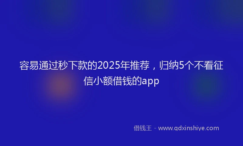 容易通过秒下款的2025年推荐，归纳5个不看征信小额借钱的app