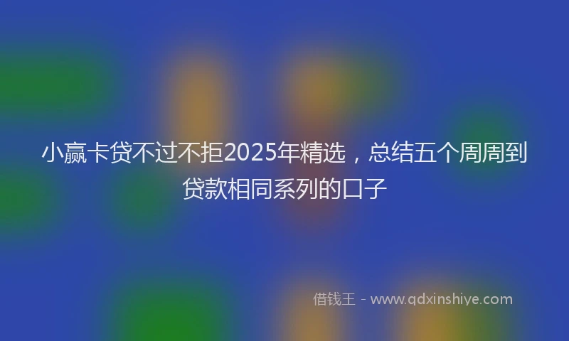 小赢卡贷不过不拒2025年精选，总结五个周周到贷款相同系列的口子