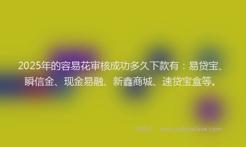 2025年的容易花审核成功多久下款有：易贷宝、瞬信金、现金易融、新鑫商城、速贷宝盒等。