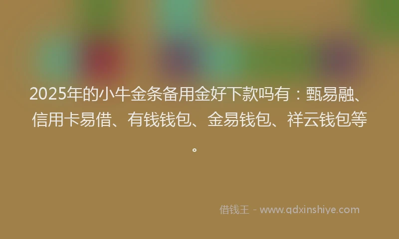 2025年的小牛金条备用金好下款吗有：甄易融、信用卡易借、有钱钱包、金易钱包、祥云钱包等。