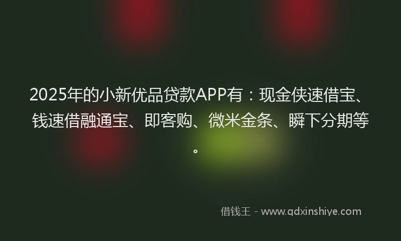 2025年的小新优品贷款APP有：现金侠速借宝、钱速借融通宝、即客购、微米金条、瞬下分期等。