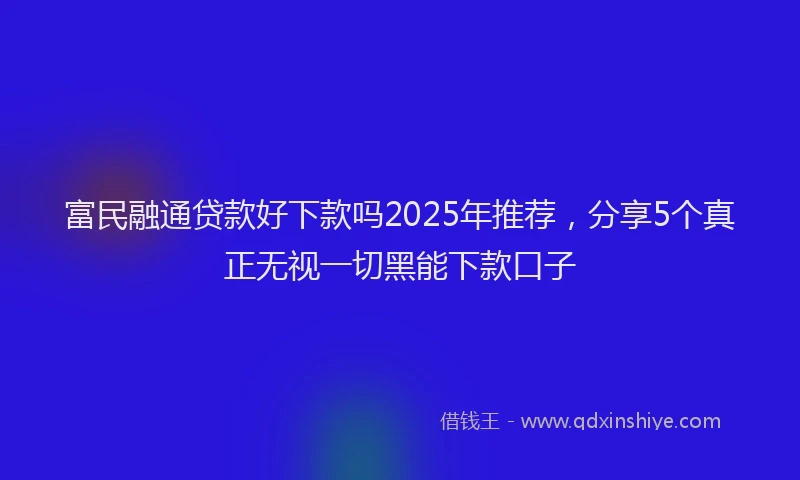 富民融通贷款好下款吗2025年推荐，分享5个真正无视一切黑能下款口子