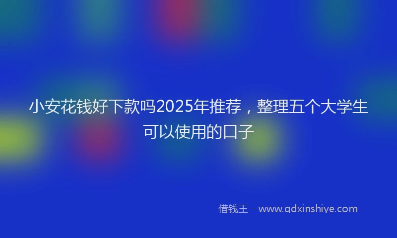 小安花钱好下款吗2025年推荐，整理五个大学生可以使用的口子