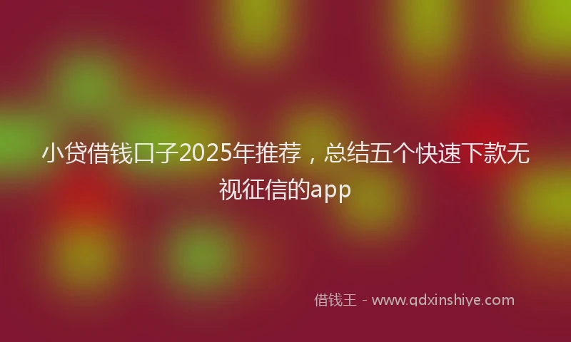 小贷借钱口子2025年推荐，总结五个快速下款无视征信的app