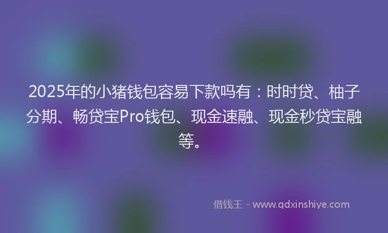 2025年的小猪钱包容易下款吗有：时时贷、柚子分期、畅贷宝Pro钱包、现金速融、现金秒贷宝融等。