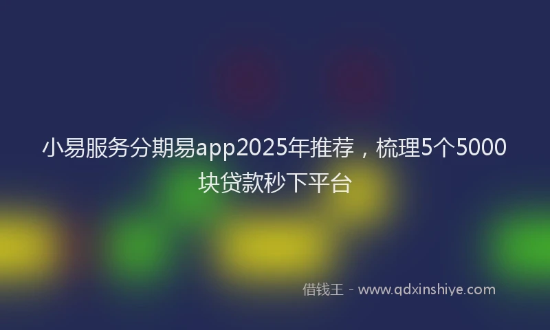 小易服务分期易app2025年推荐，梳理5个5000块贷款秒下平台