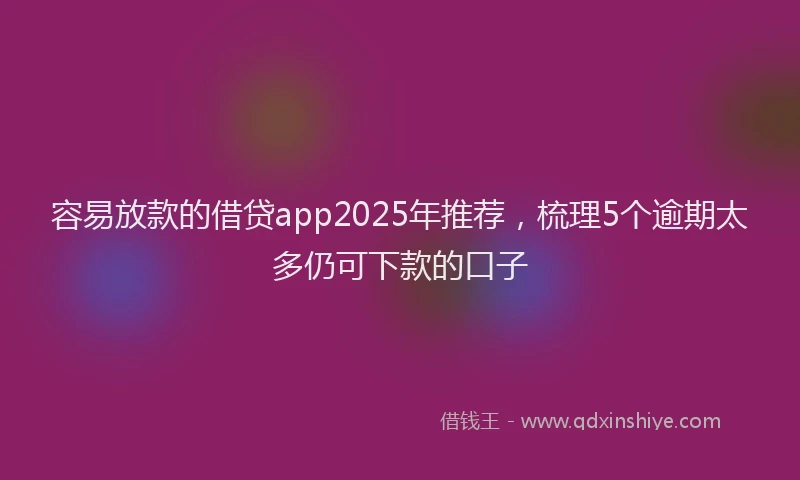容易放款的借贷app2025年推荐，梳理5个逾期太多仍可下款的口子