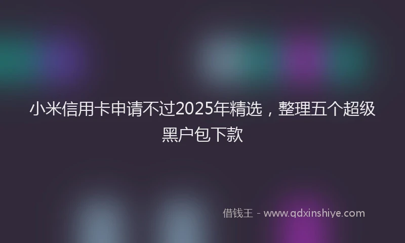 小米信用卡申请不过2025年精选，整理五个超级黑户包下款