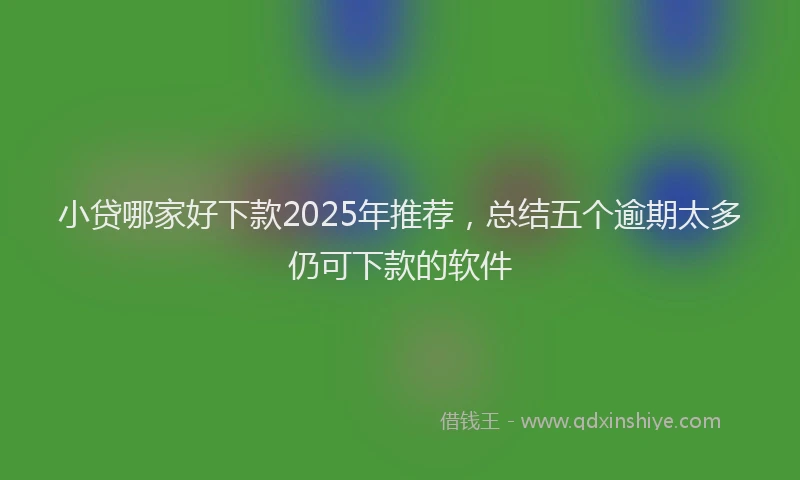 小贷哪家好下款2025年推荐，总结五个逾期太多仍可下款的软件
