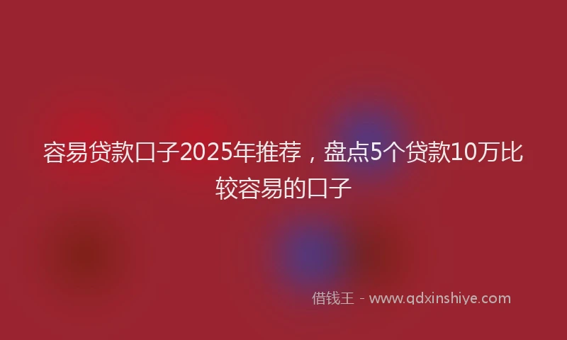 容易贷款口子2025年推荐，盘点5个贷款10万比较容易的口子