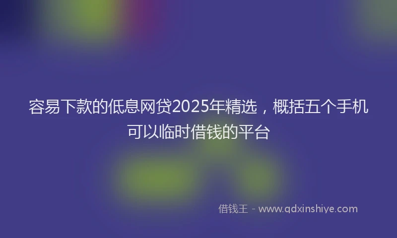 容易下款的低息网贷2025年精选，概括五个手机可以临时借钱的平台