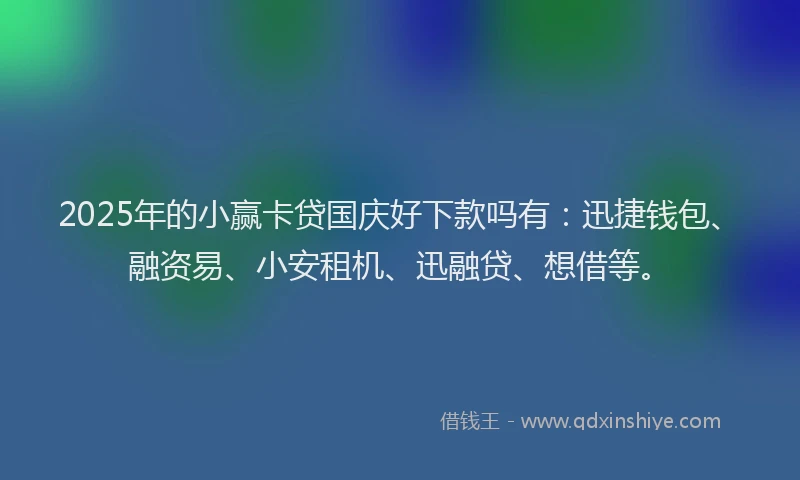 2025年的小赢卡贷国庆好下款吗有：迅捷钱包、融资易、小安租机、迅融贷、想借等。