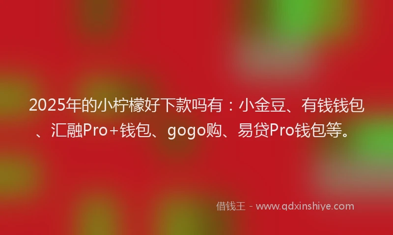 2025年的小柠檬好下款吗有：小金豆、有钱钱包、汇融Pro+钱包、gogo购、易贷Pro钱包等。