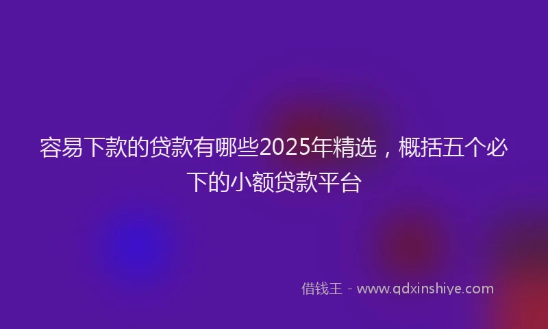 容易下款的贷款有哪些2025年精选，概括五个必下的小额贷款平台