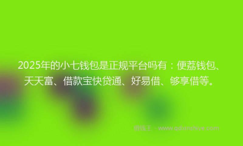 2025年的小七钱包是正规平台吗有：便荔钱包、天天富、借款宝快贷通、好易借、够享借等。